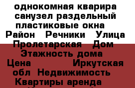 однокомная кварира.санузел раздельный.пластиковые окна. › Район ­ Речники › Улица ­ Пролетарская › Дом ­ 17 › Этажность дома ­ 5 › Цена ­ 15 000 - Иркутская обл. Недвижимость » Квартиры аренда   . Иркутская обл.